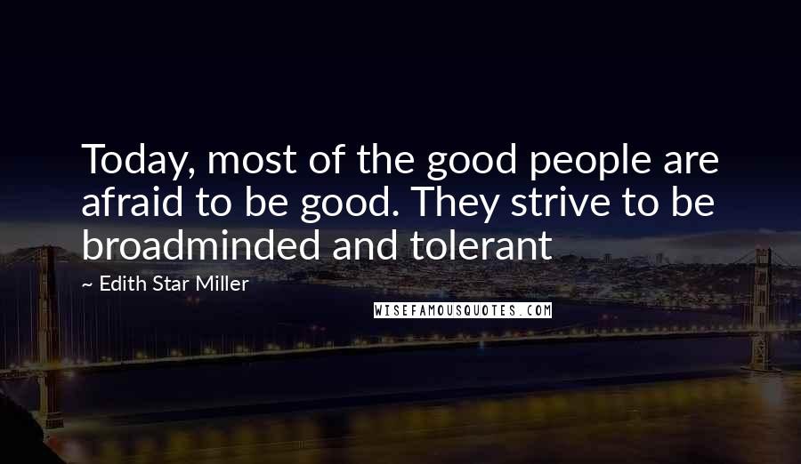 Edith Star Miller Quotes: Today, most of the good people are afraid to be good. They strive to be broadminded and tolerant