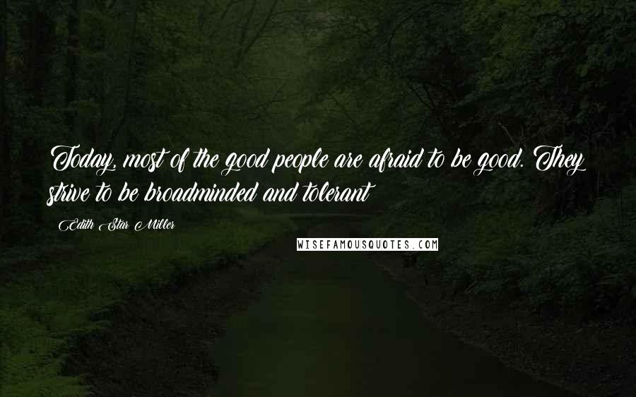 Edith Star Miller Quotes: Today, most of the good people are afraid to be good. They strive to be broadminded and tolerant