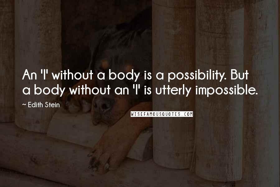 Edith Stein Quotes: An 'I' without a body is a possibility. But a body without an 'I' is utterly impossible.