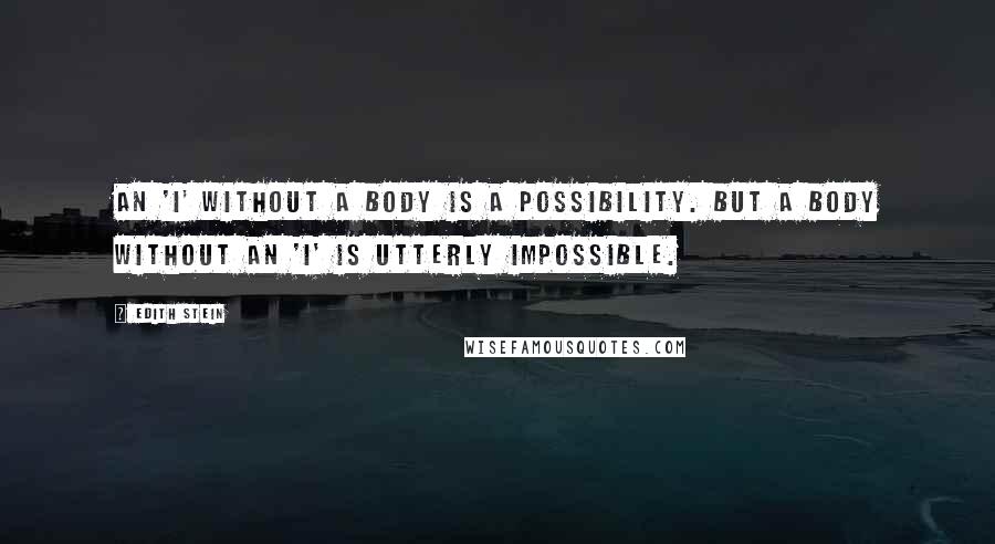 Edith Stein Quotes: An 'I' without a body is a possibility. But a body without an 'I' is utterly impossible.