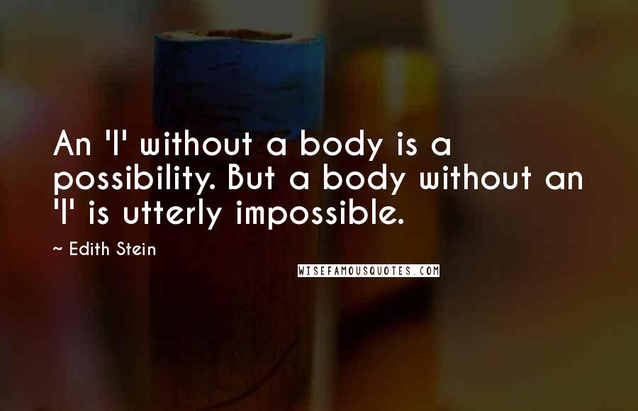 Edith Stein Quotes: An 'I' without a body is a possibility. But a body without an 'I' is utterly impossible.
