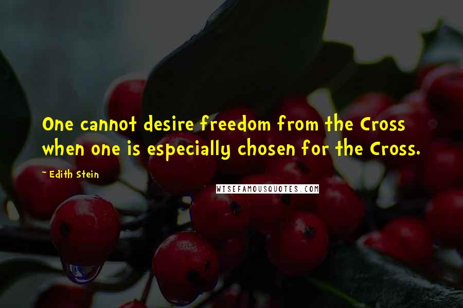 Edith Stein Quotes: One cannot desire freedom from the Cross when one is especially chosen for the Cross.