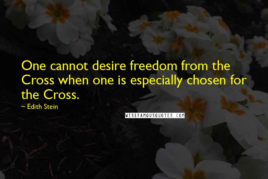 Edith Stein Quotes: One cannot desire freedom from the Cross when one is especially chosen for the Cross.