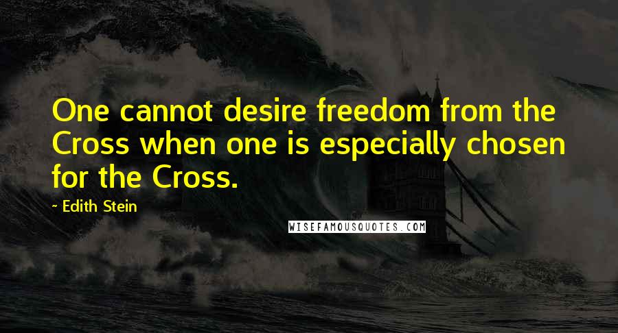 Edith Stein Quotes: One cannot desire freedom from the Cross when one is especially chosen for the Cross.