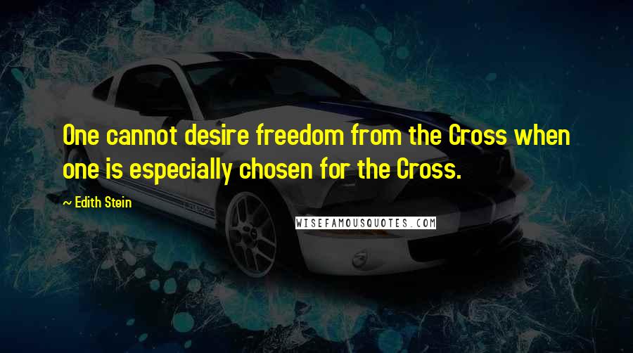 Edith Stein Quotes: One cannot desire freedom from the Cross when one is especially chosen for the Cross.