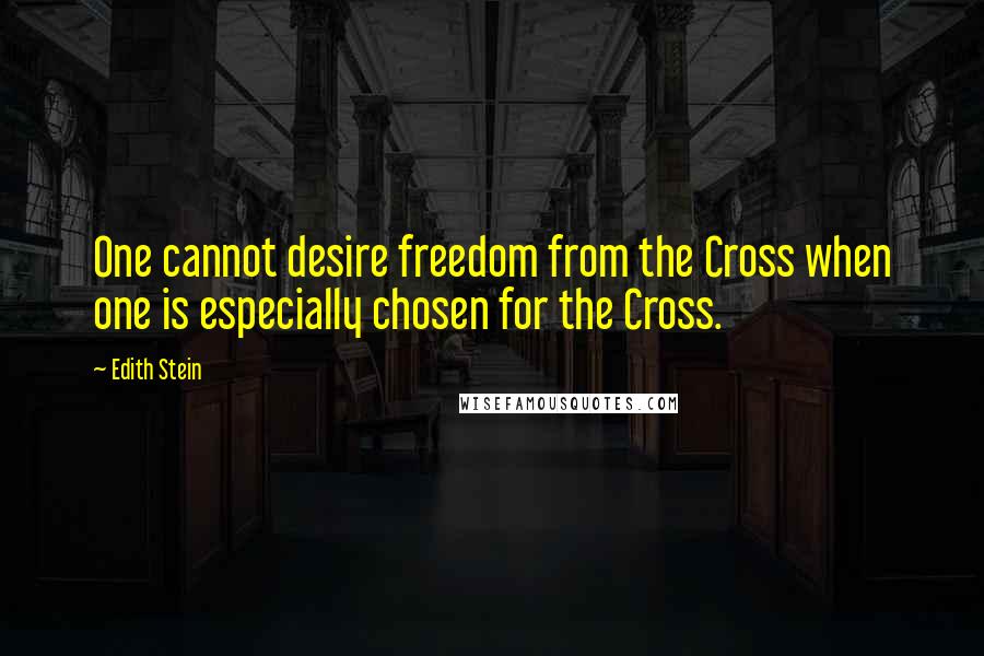 Edith Stein Quotes: One cannot desire freedom from the Cross when one is especially chosen for the Cross.