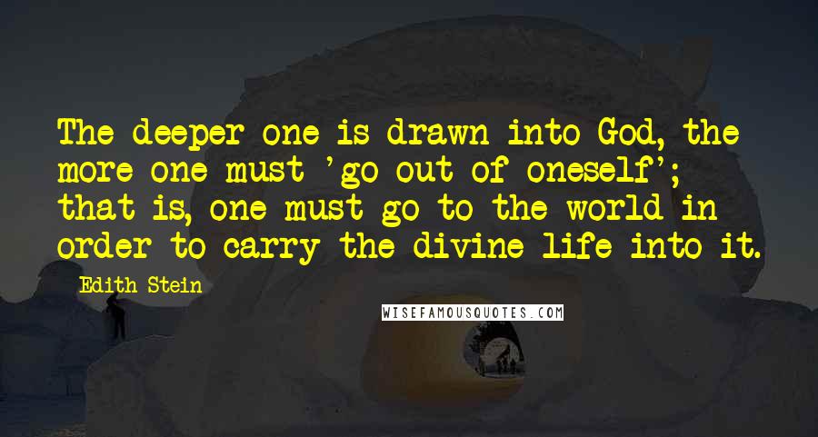 Edith Stein Quotes: The deeper one is drawn into God, the more one must 'go out of oneself'; that is, one must go to the world in order to carry the divine life into it.