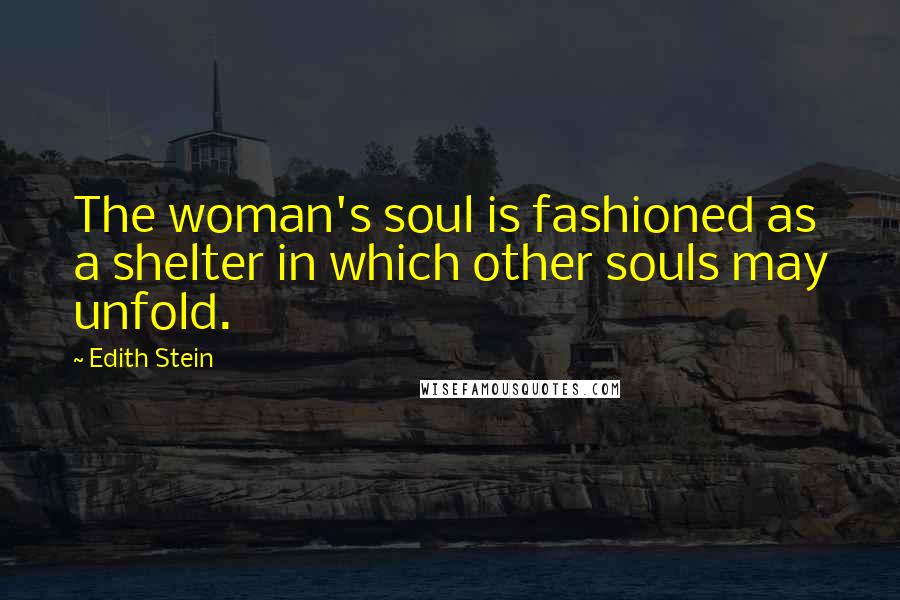 Edith Stein Quotes: The woman's soul is fashioned as a shelter in which other souls may unfold.