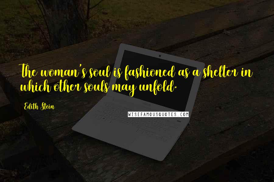 Edith Stein Quotes: The woman's soul is fashioned as a shelter in which other souls may unfold.