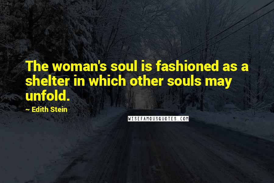 Edith Stein Quotes: The woman's soul is fashioned as a shelter in which other souls may unfold.
