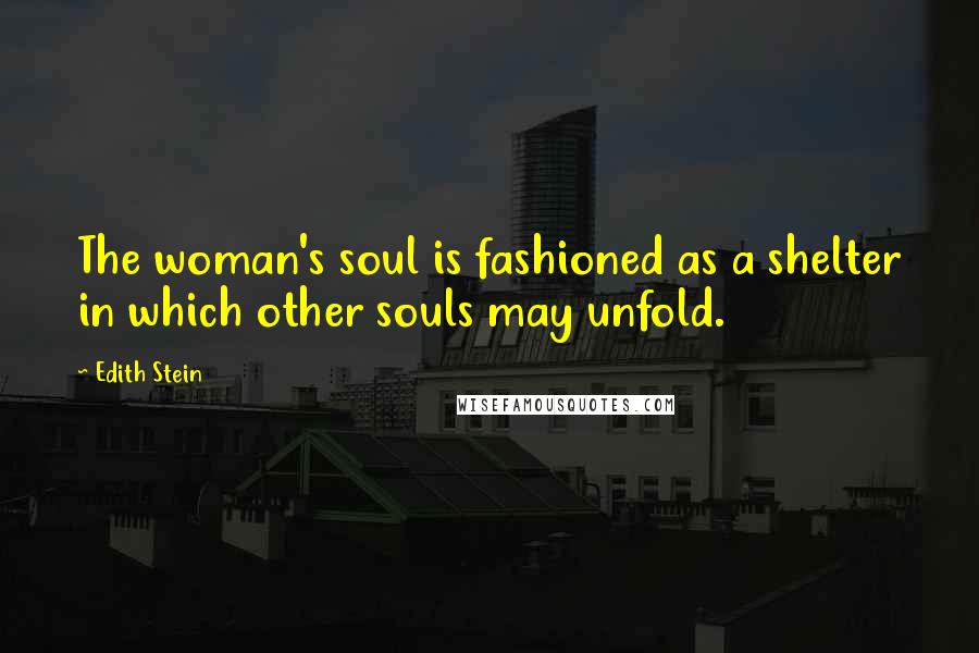 Edith Stein Quotes: The woman's soul is fashioned as a shelter in which other souls may unfold.