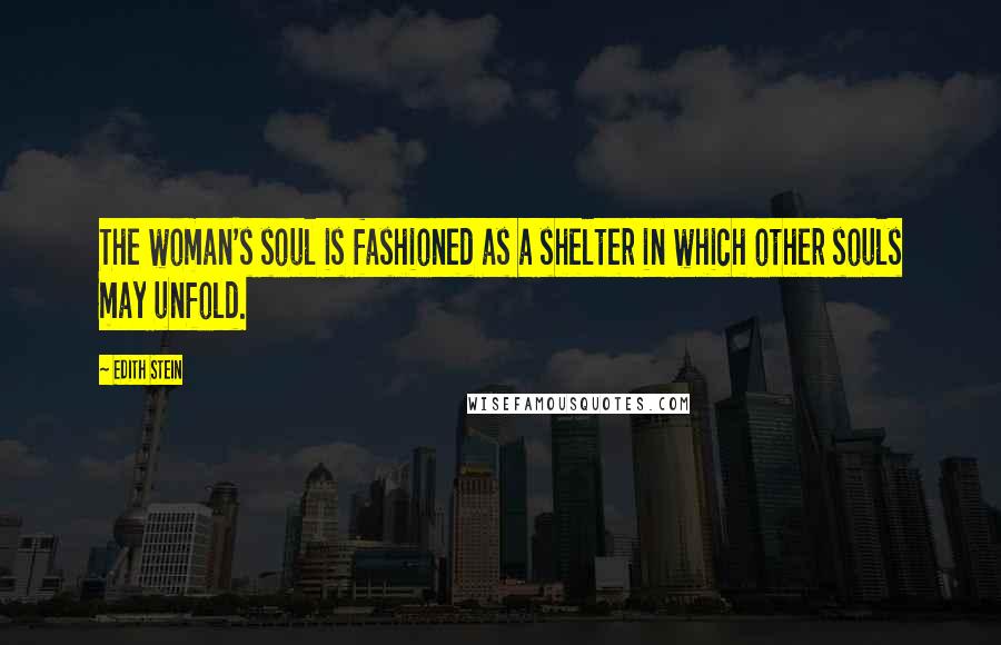 Edith Stein Quotes: The woman's soul is fashioned as a shelter in which other souls may unfold.