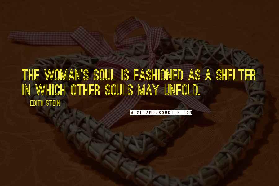 Edith Stein Quotes: The woman's soul is fashioned as a shelter in which other souls may unfold.