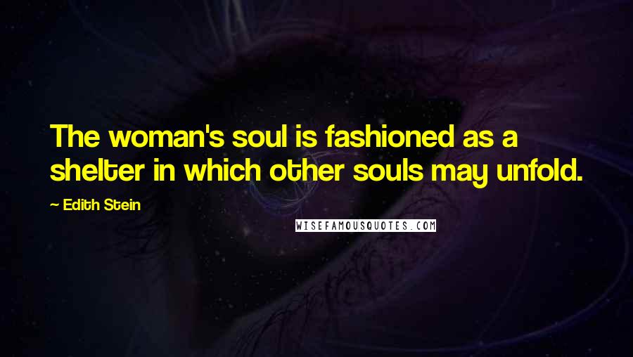 Edith Stein Quotes: The woman's soul is fashioned as a shelter in which other souls may unfold.
