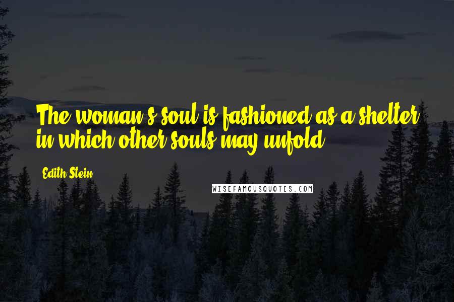 Edith Stein Quotes: The woman's soul is fashioned as a shelter in which other souls may unfold.