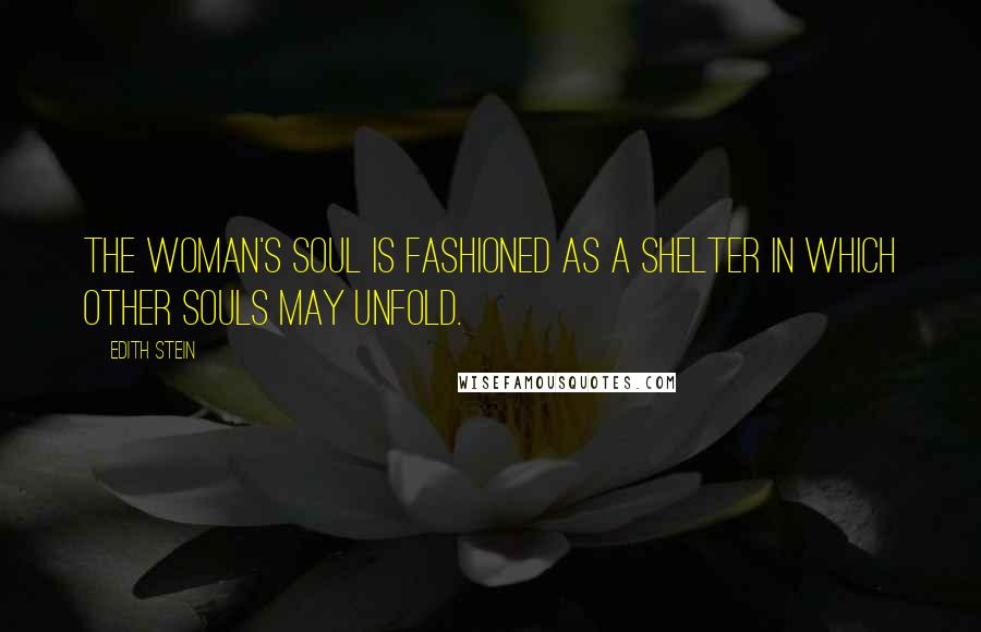Edith Stein Quotes: The woman's soul is fashioned as a shelter in which other souls may unfold.