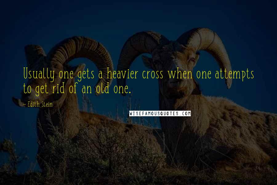 Edith Stein Quotes: Usually one gets a heavier cross when one attempts to get rid of an old one.