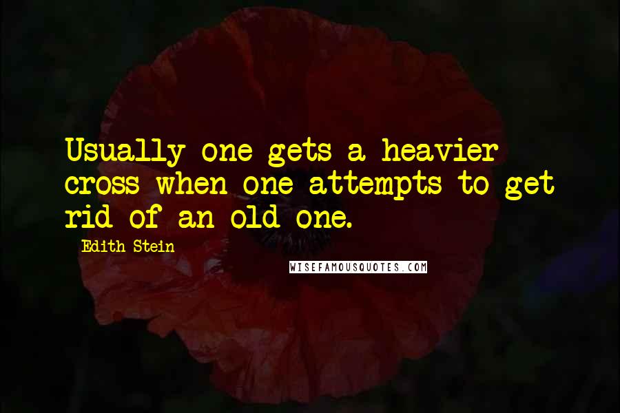 Edith Stein Quotes: Usually one gets a heavier cross when one attempts to get rid of an old one.