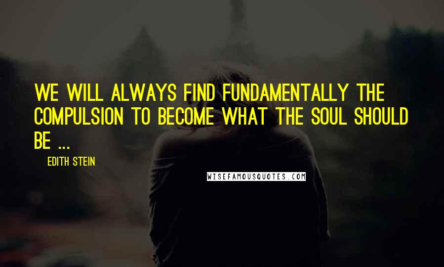 Edith Stein Quotes: We will always find fundamentally the compulsion to become what the soul should be ...