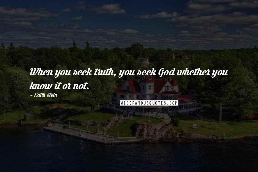 Edith Stein Quotes: When you seek truth, you seek God whether you know it or not.