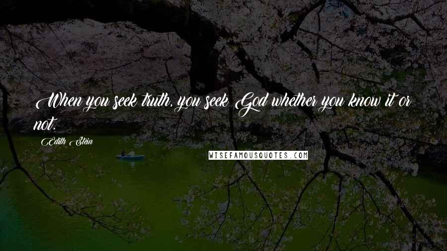 Edith Stein Quotes: When you seek truth, you seek God whether you know it or not.