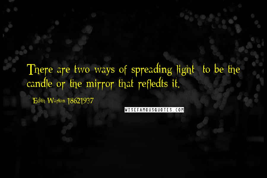 Edith Warton 18621937 Quotes: There are two ways of spreading light: to be the candle or the mirror that refledts it.