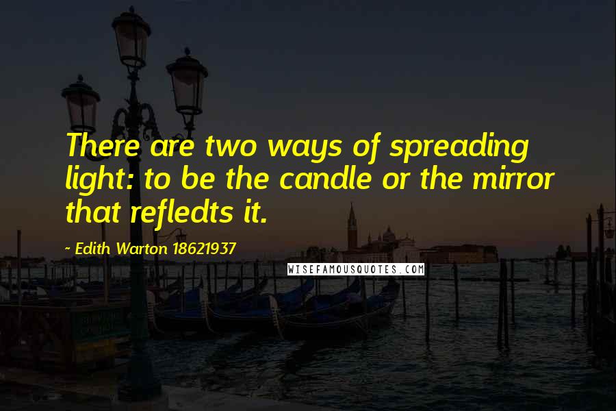 Edith Warton 18621937 Quotes: There are two ways of spreading light: to be the candle or the mirror that refledts it.