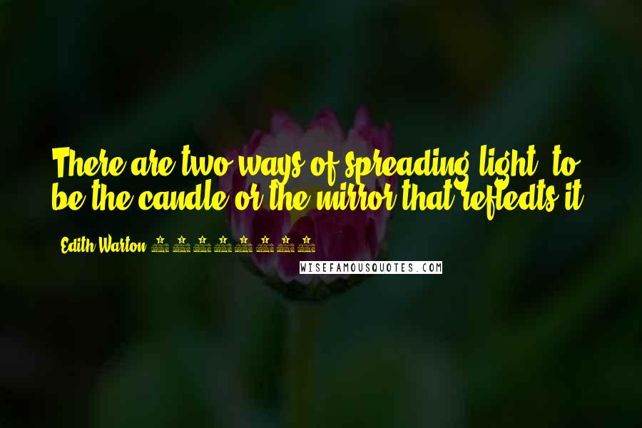 Edith Warton 18621937 Quotes: There are two ways of spreading light: to be the candle or the mirror that refledts it.