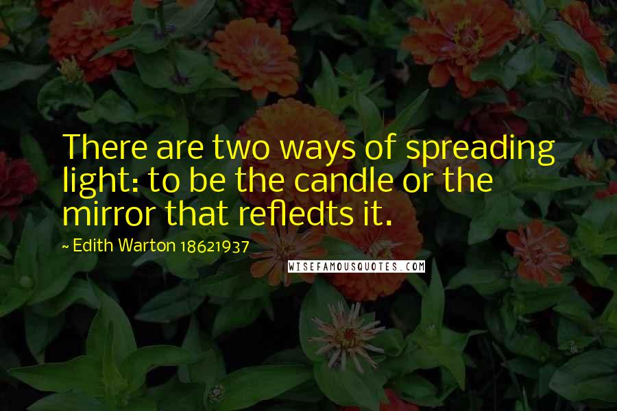 Edith Warton 18621937 Quotes: There are two ways of spreading light: to be the candle or the mirror that refledts it.