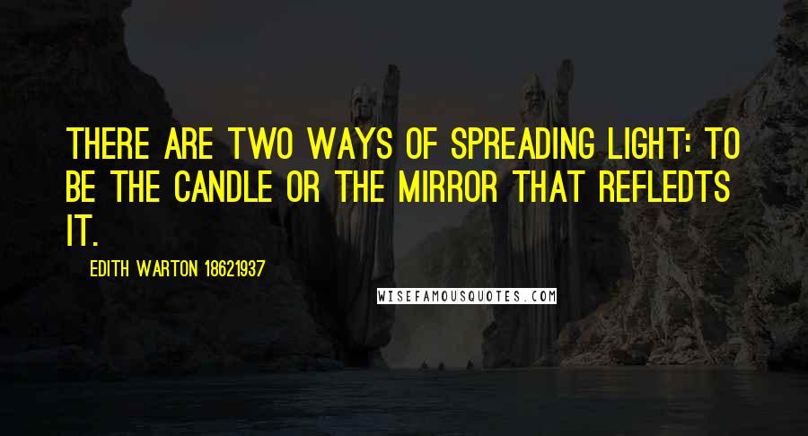 Edith Warton 18621937 Quotes: There are two ways of spreading light: to be the candle or the mirror that refledts it.