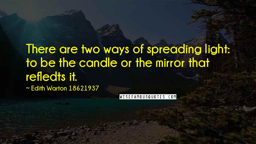 Edith Warton 18621937 Quotes: There are two ways of spreading light: to be the candle or the mirror that refledts it.