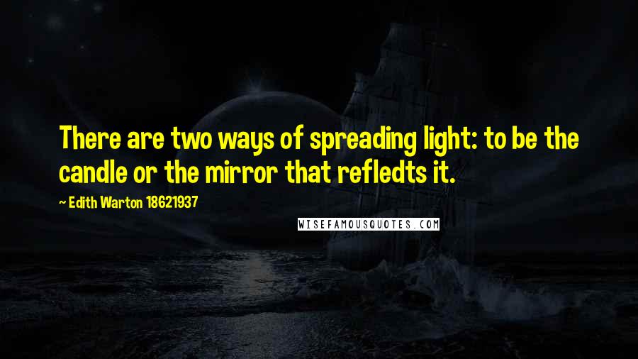 Edith Warton 18621937 Quotes: There are two ways of spreading light: to be the candle or the mirror that refledts it.