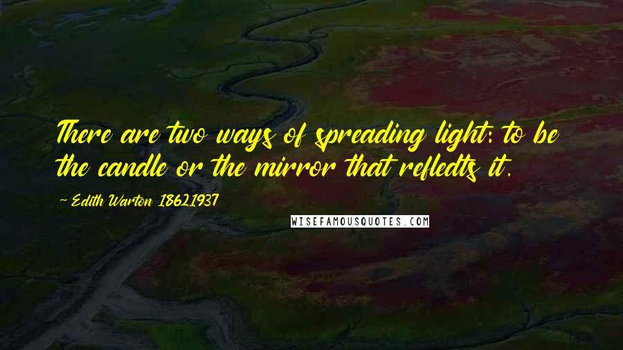 Edith Warton 18621937 Quotes: There are two ways of spreading light: to be the candle or the mirror that refledts it.