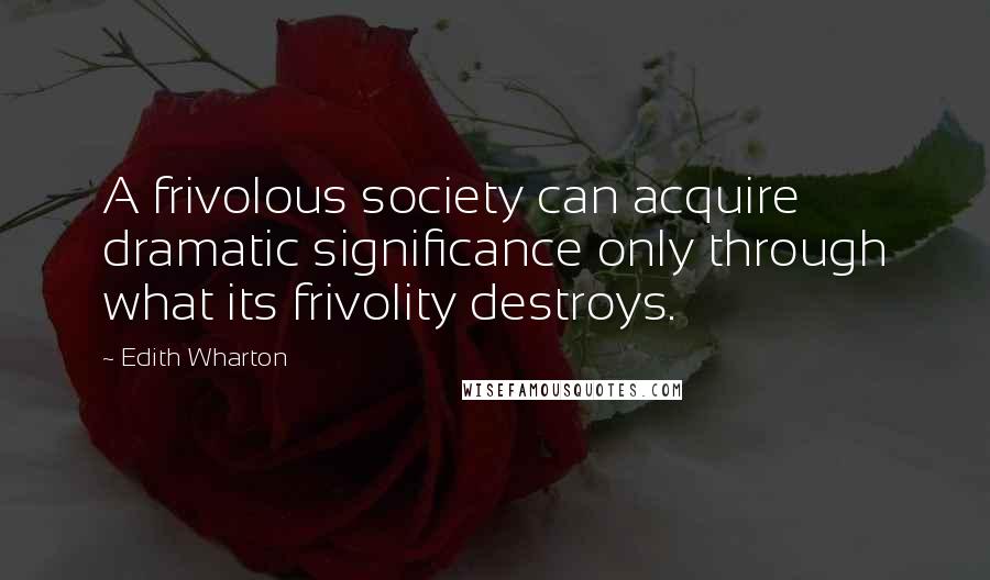 Edith Wharton Quotes: A frivolous society can acquire dramatic significance only through what its frivolity destroys.