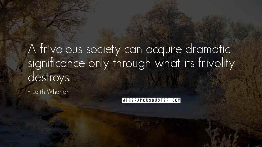 Edith Wharton Quotes: A frivolous society can acquire dramatic significance only through what its frivolity destroys.