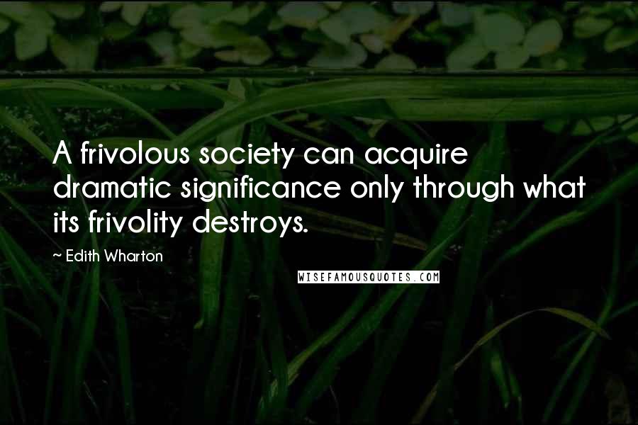 Edith Wharton Quotes: A frivolous society can acquire dramatic significance only through what its frivolity destroys.