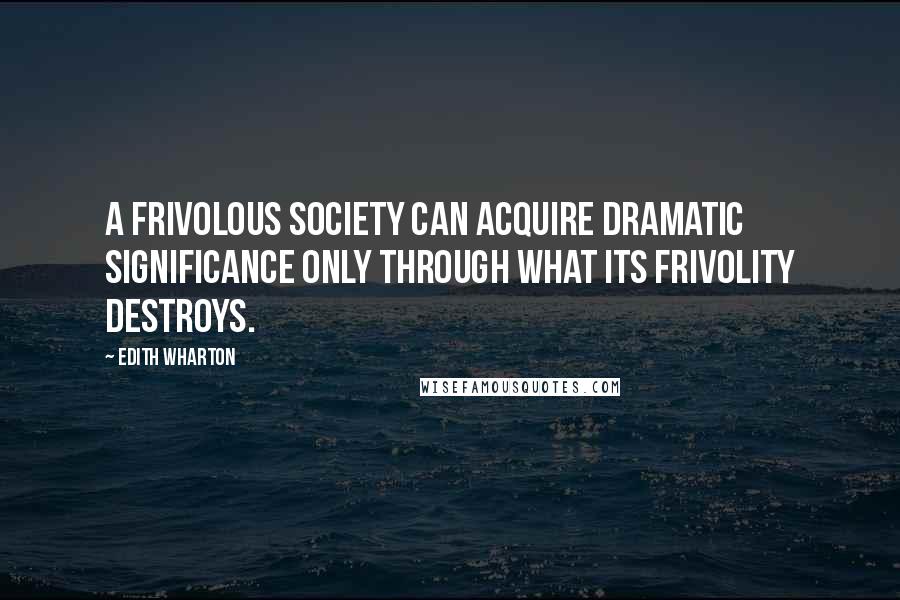 Edith Wharton Quotes: A frivolous society can acquire dramatic significance only through what its frivolity destroys.