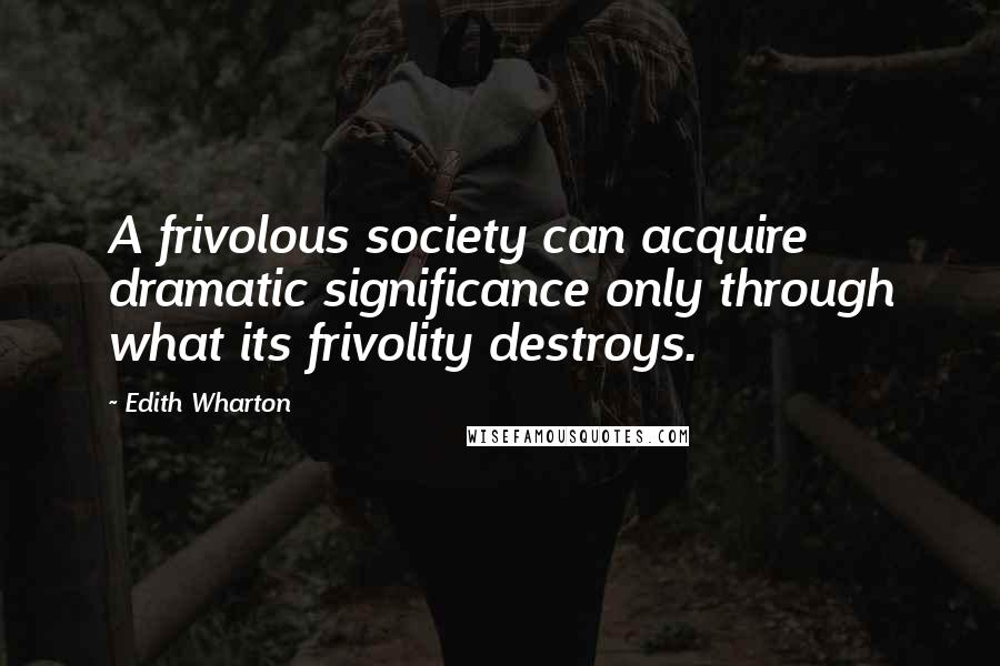 Edith Wharton Quotes: A frivolous society can acquire dramatic significance only through what its frivolity destroys.