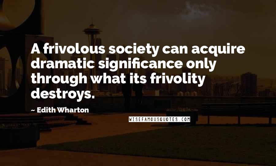 Edith Wharton Quotes: A frivolous society can acquire dramatic significance only through what its frivolity destroys.