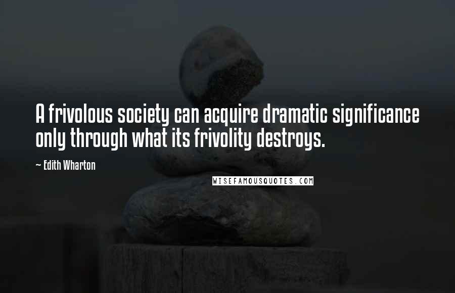 Edith Wharton Quotes: A frivolous society can acquire dramatic significance only through what its frivolity destroys.