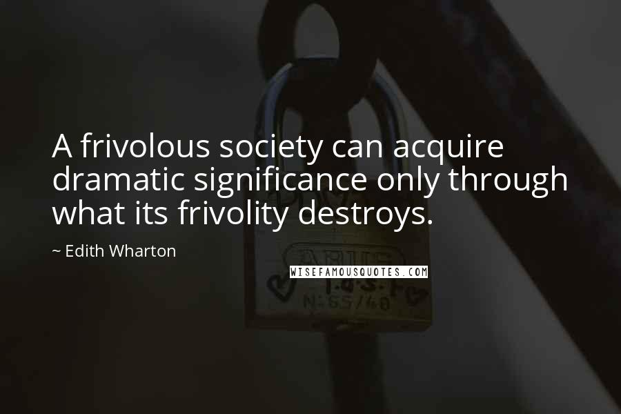 Edith Wharton Quotes: A frivolous society can acquire dramatic significance only through what its frivolity destroys.