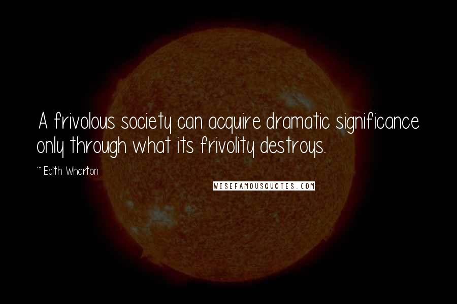 Edith Wharton Quotes: A frivolous society can acquire dramatic significance only through what its frivolity destroys.