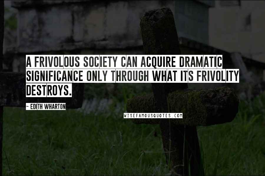 Edith Wharton Quotes: A frivolous society can acquire dramatic significance only through what its frivolity destroys.