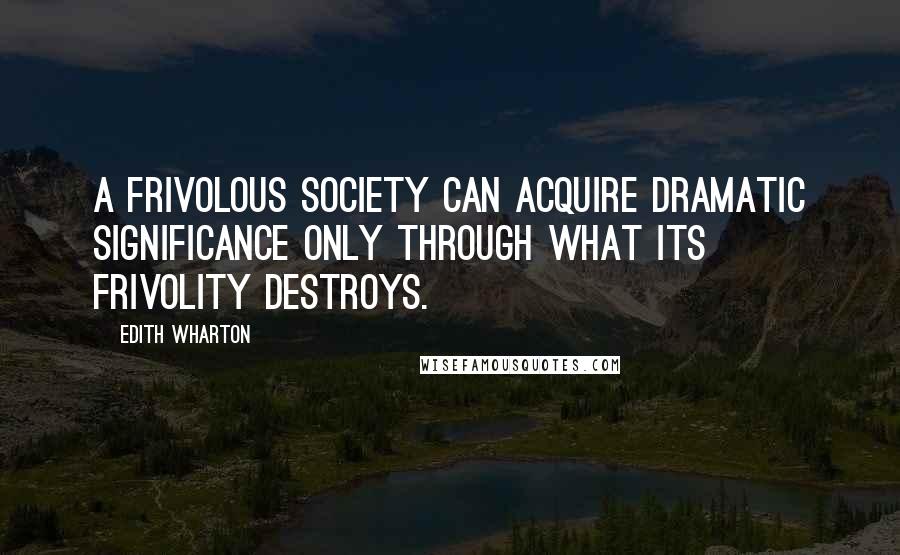 Edith Wharton Quotes: A frivolous society can acquire dramatic significance only through what its frivolity destroys.