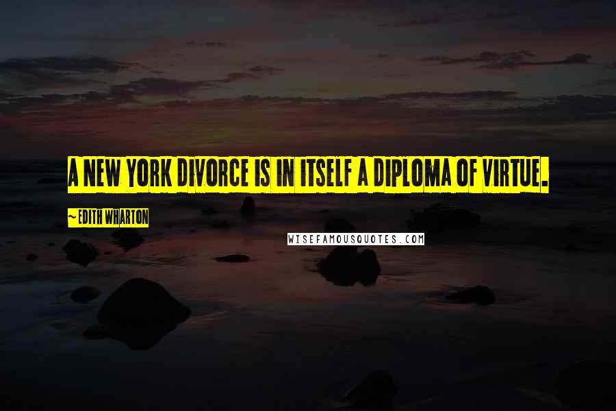 Edith Wharton Quotes: A New York divorce is in itself a diploma of virtue.