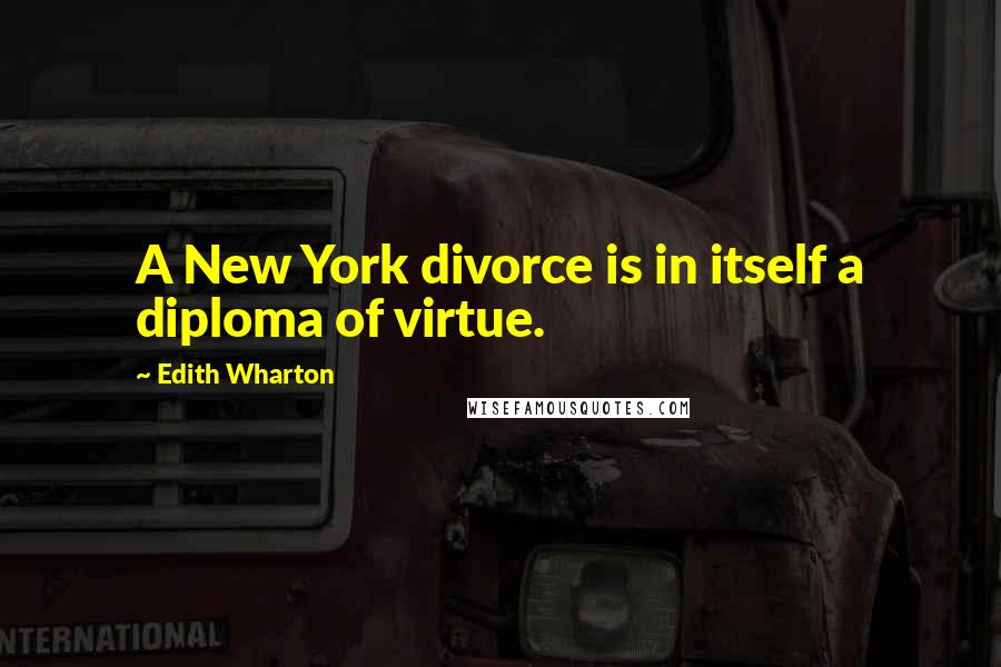 Edith Wharton Quotes: A New York divorce is in itself a diploma of virtue.