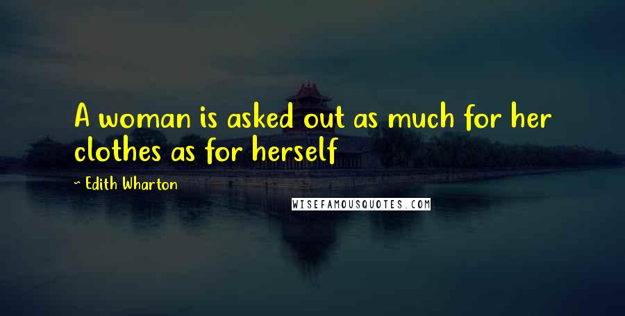 Edith Wharton Quotes: A woman is asked out as much for her clothes as for herself