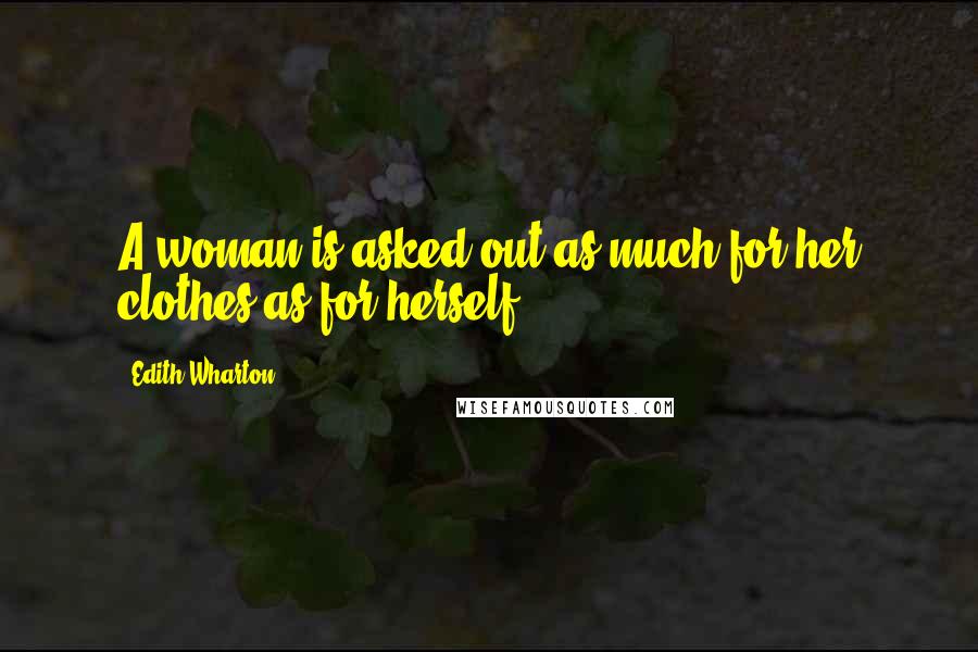 Edith Wharton Quotes: A woman is asked out as much for her clothes as for herself