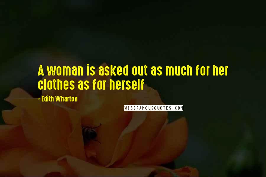 Edith Wharton Quotes: A woman is asked out as much for her clothes as for herself