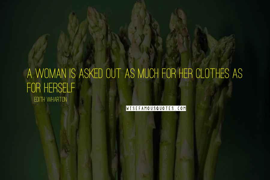 Edith Wharton Quotes: A woman is asked out as much for her clothes as for herself